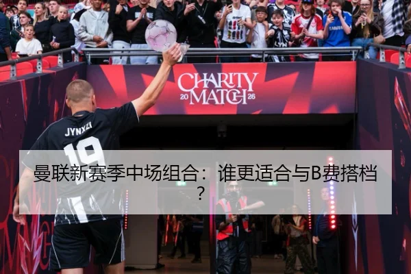 曼联新赛季中场组合：谁更适合与B费搭档？